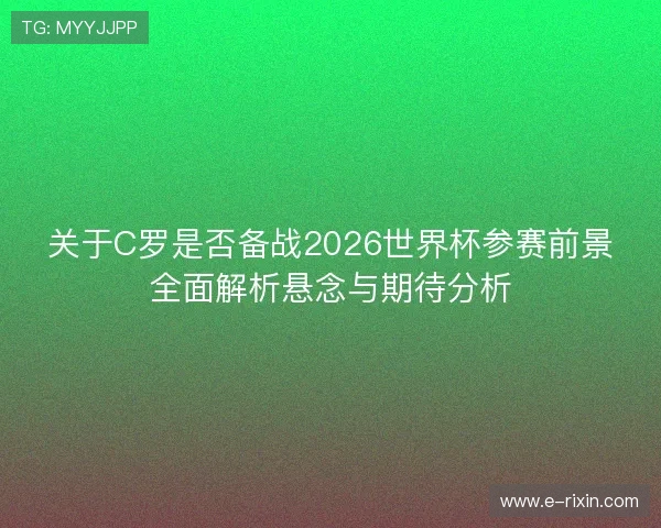 关于C罗是否备战2026世界杯参赛前景全面解析悬念与期待分析
