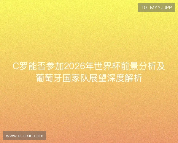 C罗能否参加2026年世界杯前景分析及葡萄牙国家队展望深度解析