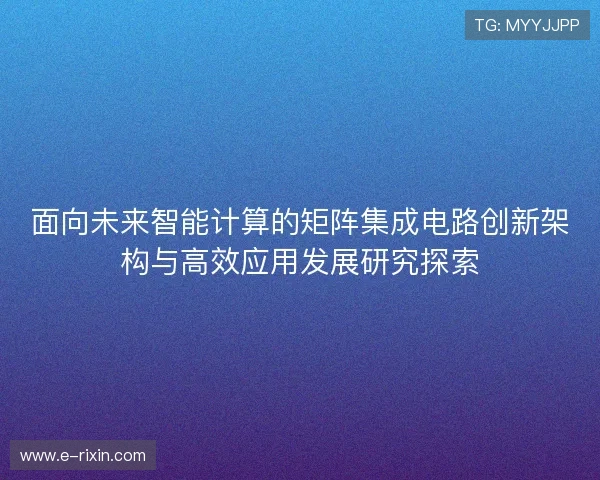 面向未来智能计算的矩阵集成电路创新架构与高效应用发展研究探索